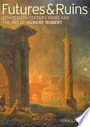Futures & ruins : eighteenth-century Paris and the art of Hubert Robert /