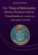 Un timp al reformelor : Biserica Greco-Catolică din Transilvania sub conducerea episcopului Ioan Bob (1782-1830) /