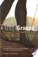 Blood ground : colonialism, missions, and the contest for Christianity in the Cape Colony and Britain, 1799-1853 /