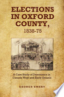 Elections in Oxford County, 1838-1875. ; a case study of democracy in Canada west and early Ontario