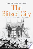 The blitzed city : the destruction of Coventry, 1940