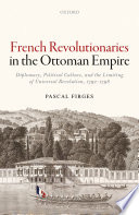French revolutionaries in the Ottoman Empire : diplomacy, political culture, and the limiting of universal revolution, 1792-1798 /