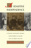 A sensitive independence : Canadian Methodist women missionaries in Canada and the Orient, 1881-1925 /