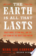 The Earth is all that lasts : Crazy Horse, Sitting Bull, and the last stand of the Great Sioux Nation /