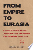 From empire to Eurasia : politics, scholarship, and ideology in Russian Eurasianism, 1920s-1930s /