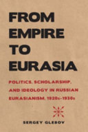 From empire to Eurasia : politics, scholarship, and ideology in Russian Eurasianism, 1920s-1930s /