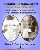 El negro y la negra libres : Puerto Rico 1800-1873 : su presencia y contribución a la identidad puertorriqueña /