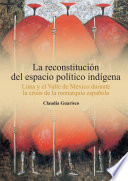 La reconstitución del espacio político indígena : Lima y el Valle de México durante la crisis de la monarquía española /