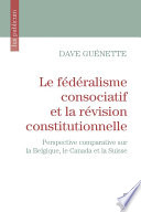 Le fédéralisme consociatif et la révision constitutionnelle : perspective comparative sur la Belgique, le Canada et la Suisse /
