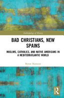 Bad Christians, new Spains : Muslims, Catholics, and Native Americans in a Mediterratlantic world /