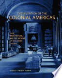 The invention of the colonial Americas : data, architecture, and the Archive of the Indies, 1781-1844 /