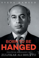 Born to be hanged : political biography of Zulfikar Ali Bhutto /