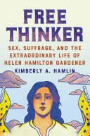 Free thinker : sex, suffrage, and the extraordinary life of Helen Hamilton Gardener /