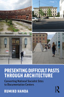 Presenting difficult pasts through architecture : converting National Socialist sites to documentation centers /