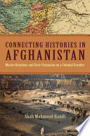Connecting histories in Afghanistan : market relations and state formation on a colonial frontier /
