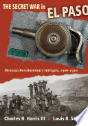 The Secret War in el Paso Mexican Revolutionary Intrigue, 1906-1920