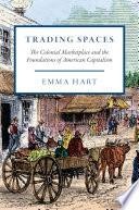 Trading spaces : the colonial marketplace and the foundations of American capitalism /