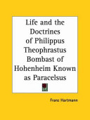 The life and the doctrines of Philippus Theophrastus, Bombast of Hohenheim, known by the name of Paracelsus : extracted and translated from his rare and extensive works and from some unpublished manuscripts /