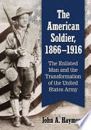 The American soldier, 1866-1916 : the enlisted man and the transformation of the United States Army /