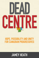 Dead centre : hope, possibility and unity for Canadian progressives /