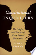 Constitutional inquisitors : the origins and practice of early federal prosecutors /