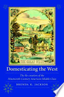 Domesticating the West : the re-creation of the nineteenth-century American middle class /
