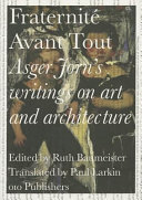 Fraternit�e avant tout : Asger Jorns writings on art and architecture, 1938-1958 /