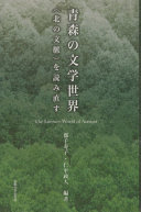 Aomori no bungaku sekai : kita no bunmyaku o yominaosu = The literary world of Aomori /