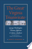 The great Virginia triumvirate : George Washington, Thomas Jefferson,  James Madison in the eyes of their contemporaries /