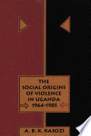 The social origins of violence in Uganda : 1964-1985 /