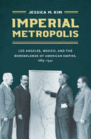 Imperial metropolis : Los Angeles, Mexico, and the borderlands of American empire, 1865-1941 /