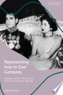 Representing Iran in East Germany : ideology and the media in the German Democratic Republic /