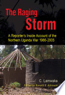 The raging storm a reporter's inside account of the Northern Uganda War, 1986-2005 /