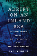 Adrift on an inland sea : misinformation and the limits of empire in the Brazilian backlands /