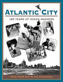 Atlantic City, 125 years of ocean madness : starring Miss America, Mr. Peanut, Lucy the Elephant, the High Diving Horse, and four generations of Americans cutting loose /