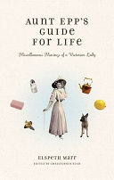 Aunt Epp's guide for life : miscellaneous musings of a Victorian lady /