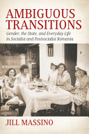 Ambiguous transitions : gender, the state, and everyday life in socialist and postsocialist Romania /