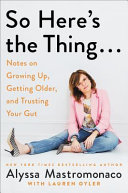 So here's the thing... : notes on growing up, getting older, and trusting your gut /