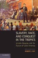 Slavery, race, and conquest in the tropics : Lincoln, Douglas, and the future of Latin America /