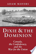 Dixie  the Dominion : Canada, the Confederacy, and the war for the Union /