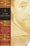 In the beginning : the story of the King James Bible and how it changed a nation, a language, and a culture /