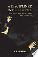 A disciplined intelligence : critical inquiry and Canadian thought in the Victorian era /