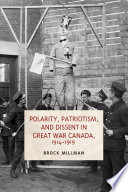 Polarity, patriotism, and dissent in Great War Canada, 1914-1919 /