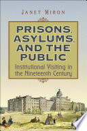 Prisons, asylums, and the public : institutional visiting in the nineteenth century /