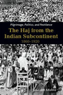 Pilgrimage, politics, and pestilence : the Haj from the Indian subcontinent, 1860-1920 /