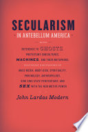 Secularism in antebellum America : with reference to ghosts, Protestant subcultures, machines, and their metaphors : featuring discussions of mass media, Moby-Dick, spirituality, phrenology, anthropology, Sing Sing State Penitentiary, and sex with the new motive power /