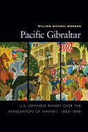 Pacific Gibraltar : U.S.-Japanese rivalry over the annexation of Hawaiʻi, 1885-1898 /