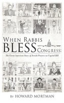When rabbis bless Congress : the great American story of Jewish prayers on Capitol Hill /
