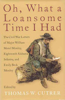 Oh, what a loansome time I had : the Civil War letters of Major William Morel Moxley, Eighteenth Alabama Infantry, and Emily Beck Moxley /