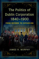 The politics of Dublin Corporation, 1840-1900 : from reform to expansion /